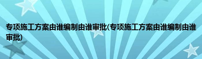 专项施工方案备案证明由哪方来做的呢